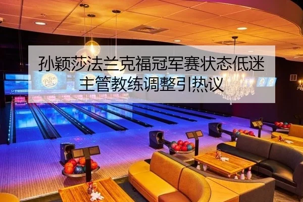 孙颖莎法兰克福冠军赛状态低迷 主管教练调整引热议